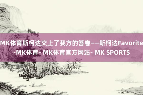 MK体育斯柯达交上了我方的答卷——斯柯达Favorite-MK体育- MK体育官方网站- MK SPORTS