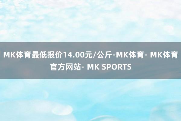 MK体育最低报价14.00元/公斤-MK体育- MK体育官方网站- MK SPORTS