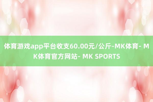 体育游戏app平台收支60.00元/公斤-MK体育- MK体育官方网站- MK SPORTS