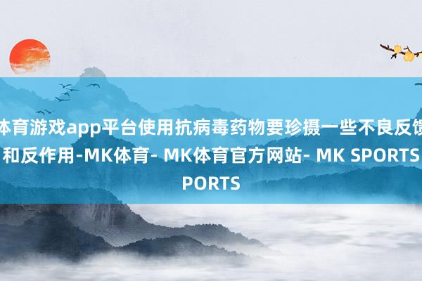 体育游戏app平台使用抗病毒药物要珍摄一些不良反馈和反作用-MK体育- MK体育官方网站- MK SPORTS