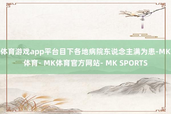 体育游戏app平台　　目下各地病院东说念主满为患-MK体育- MK体育官方网站- MK SPORTS