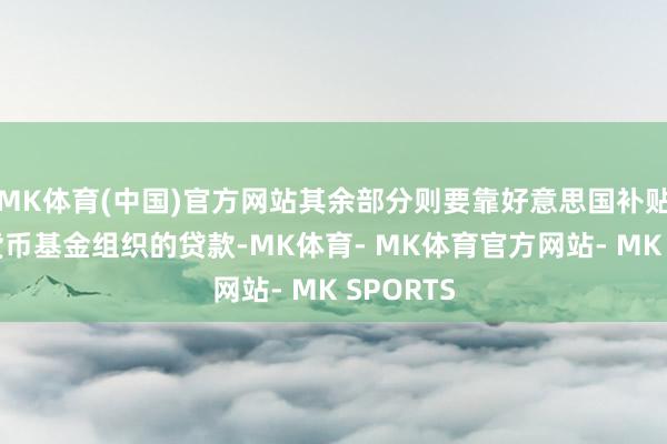 MK体育(中国)官方网站其余部分则要靠好意思国补贴和国外货币基金组织的贷款-MK体育- MK体育官方网站- MK SPORTS