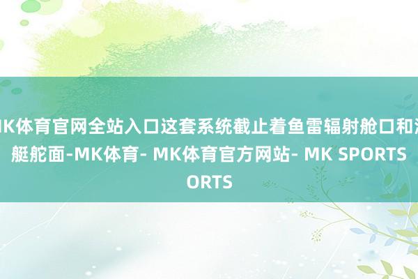 MK体育官网全站入口这套系统截止着鱼雷辐射舱口和潜艇舵面-MK体育- MK体育官方网站- MK SPORTS