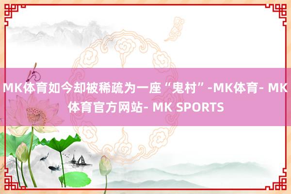 MK体育如今却被稀疏为一座“鬼村”-MK体育- MK体育官方网站- MK SPORTS