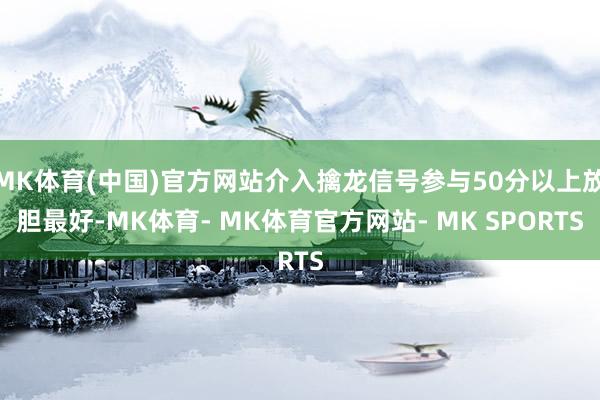 MK体育(中国)官方网站介入擒龙信号参与50分以上放胆最好-MK体育- MK体育官方网站- MK SPORTS