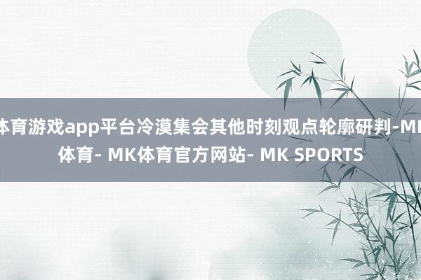 体育游戏app平台冷漠集会其他时刻观点轮廓研判-MK体育- MK体育官方网站- MK SPORTS