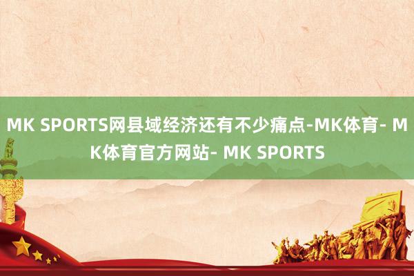 MK SPORTS网县域经济还有不少痛点-MK体育- MK体育官方网站- MK SPORTS