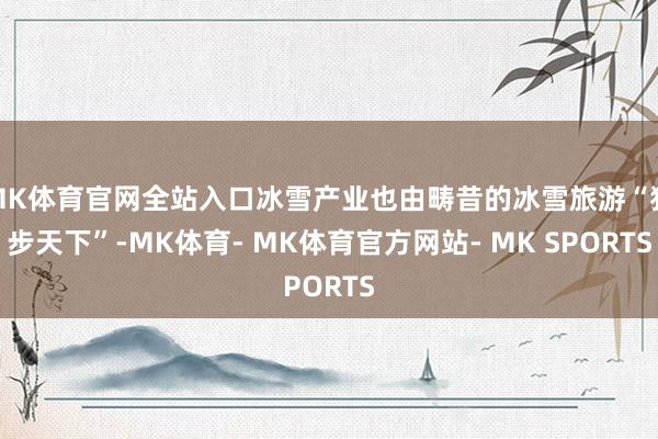 MK体育官网全站入口冰雪产业也由畴昔的冰雪旅游“独步天下”-MK体育- MK体育官方网站- MK SPORTS