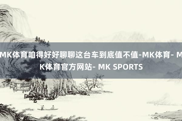 MK体育咱得好好聊聊这台车到底值不值-MK体育- MK体育官方网站- MK SPORTS