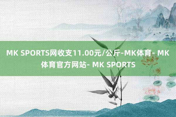 MK SPORTS网收支11.00元/公斤-MK体育- MK体育官方网站- MK SPORTS