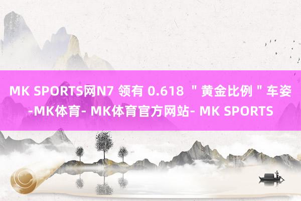 MK SPORTS网N7 领有 0.618 ＂黄金比例＂车姿-MK体育- MK体育官方网站- MK SPORTS