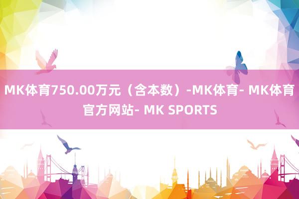 MK体育750.00万元（含本数）-MK体育- MK体育官方网站- MK SPORTS