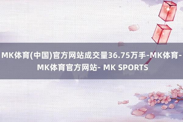 MK体育(中国)官方网站成交量36.75万手-MK体育- MK体育官方网站- MK SPORTS