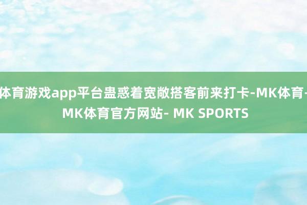 体育游戏app平台蛊惑着宽敞搭客前来打卡-MK体育- MK体育官方网站- MK SPORTS