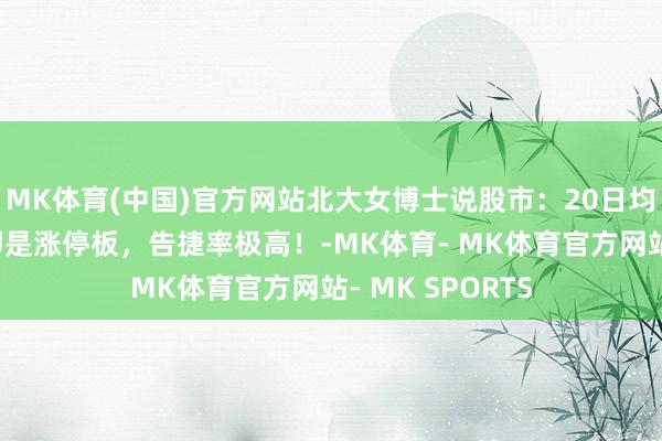 MK体育(中国)官方网站北大女博士说股市：20日均线上翘，买进即是涨停板，告捷率极高！-MK体育- MK体育官方网站- MK SPORTS