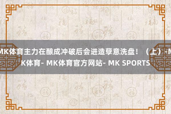 MK体育主力在酿成冲破后会进造孽意洗盘！（上）-MK体育- MK体育官方网站- MK SPORTS
