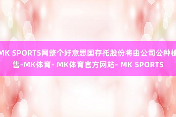 MK SPORTS网整个好意思国存托股份将由公司公种植售-MK体育- MK体育官方网站- MK SPORTS