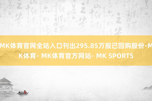 MK体育官网全站入口刊出295.85万股已回购股份-MK体育- MK体育官方网站- MK SPORTS