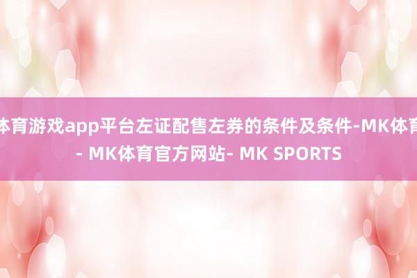 体育游戏app平台左证配售左券的条件及条件-MK体育- MK体育官方网站- MK SPORTS