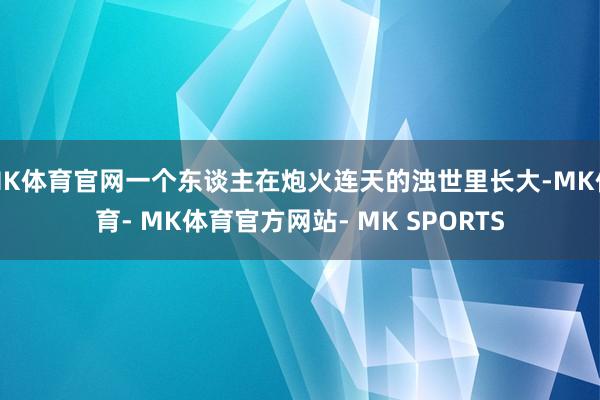MK体育官网一个东谈主在炮火连天的浊世里长大-MK体育- MK体育官方网站- MK SPORTS