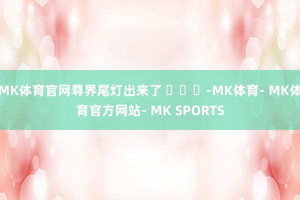 MK体育官网尊界尾灯出来了 ​​​-MK体育- MK体育官方网站- MK SPORTS