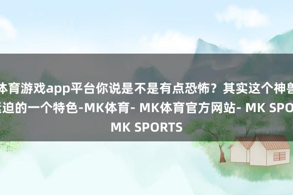 体育游戏app平台你说是不是有点恐怖？其实这个神兽最紧迫的一个特色-MK体育- MK体育官方网站- MK SPORTS