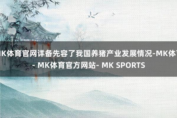 MK体育官网详备先容了我国养猪产业发展情况-MK体育- MK体育官方网站- MK SPORTS