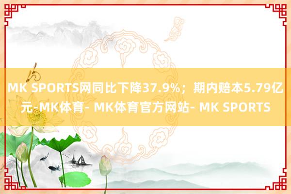 MK SPORTS网同比下降37.9%；期内赔本5.79亿元-MK体育- MK体育官方网站- MK SPORTS