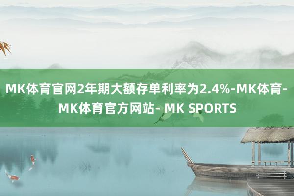 MK体育官网2年期大额存单利率为2.4%-MK体育- MK体育官方网站- MK SPORTS