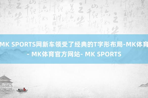 MK SPORTS网新车领受了经典的T字形布局-MK体育- MK体育官方网站- MK SPORTS
