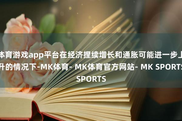 体育游戏app平台在经济捏续增长和通胀可能进一步上升的情况下-MK体育- MK体育官方网站- MK SPORTS