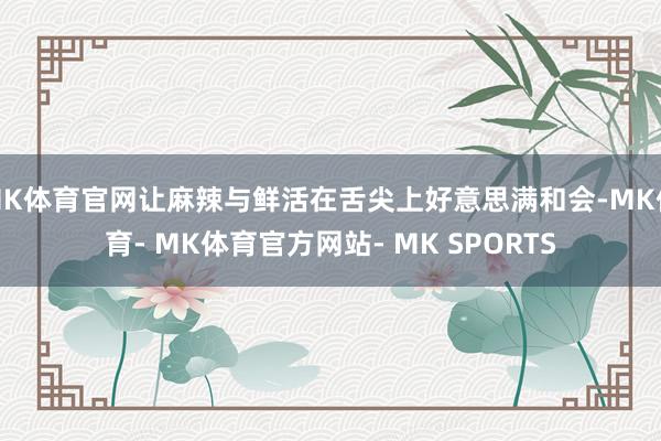 MK体育官网让麻辣与鲜活在舌尖上好意思满和会-MK体育- MK体育官方网站- MK SPORTS