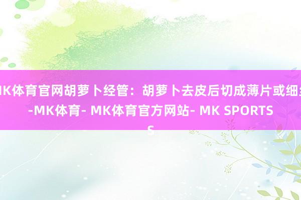 MK体育官网胡萝卜经管：胡萝卜去皮后切成薄片或细丝-MK体育- MK体育官方网站- MK SPORTS