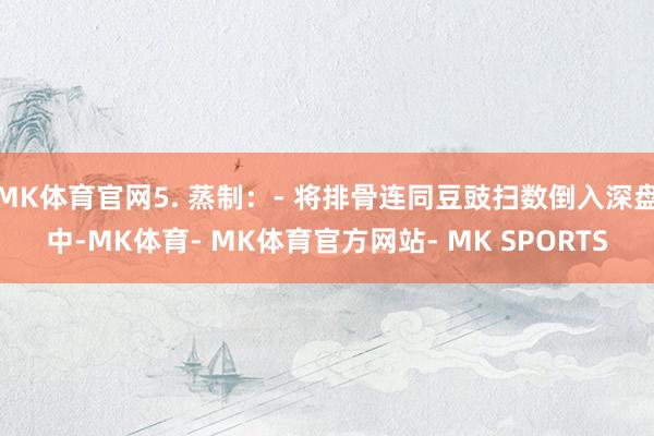 MK体育官网5. 蒸制：- 将排骨连同豆豉扫数倒入深盘中-MK体育- MK体育官方网站- MK SPORTS