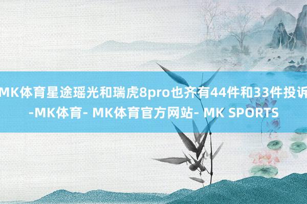 MK体育星途瑶光和瑞虎8pro也齐有44件和33件投诉-MK体育- MK体育官方网站- MK SPORTS