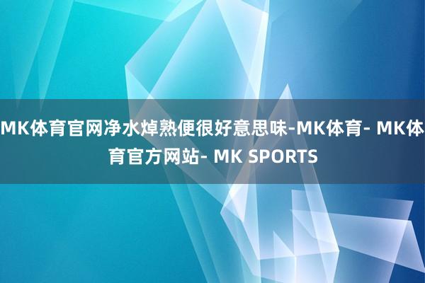MK体育官网净水焯熟便很好意思味-MK体育- MK体育官方网站- MK SPORTS