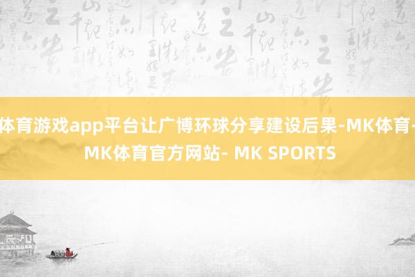 体育游戏app平台让广博环球分享建设后果-MK体育- MK体育官方网站- MK SPORTS