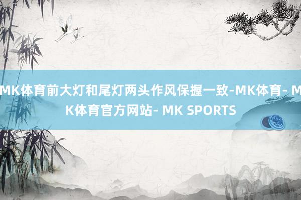 MK体育前大灯和尾灯两头作风保握一致-MK体育- MK体育官方网站- MK SPORTS