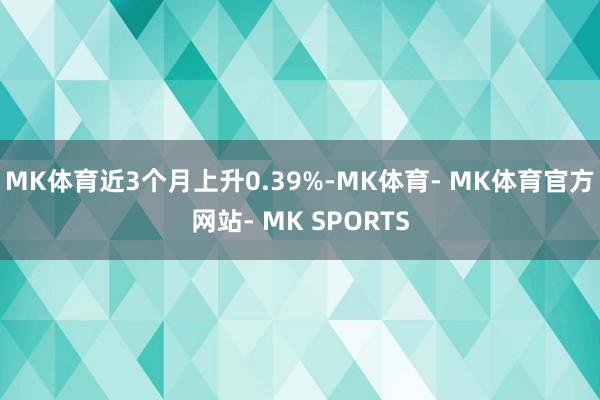 MK体育近3个月上升0.39%-MK体育- MK体育官方网站- MK SPORTS