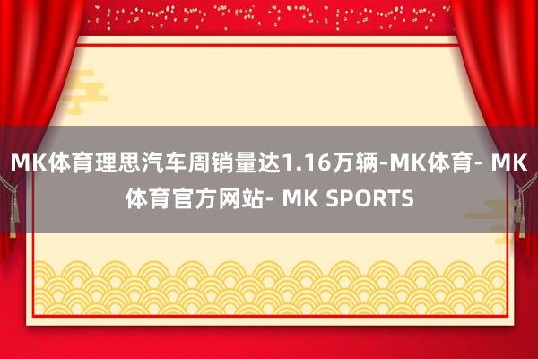 MK体育理思汽车周销量达1.16万辆-MK体育- MK体育官方网站- MK SPORTS