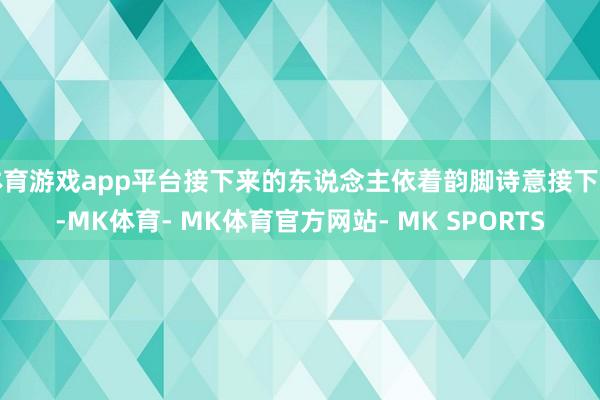 体育游戏app平台接下来的东说念主依着韵脚诗意接下去-MK体育- MK体育官方网站- MK SPORTS