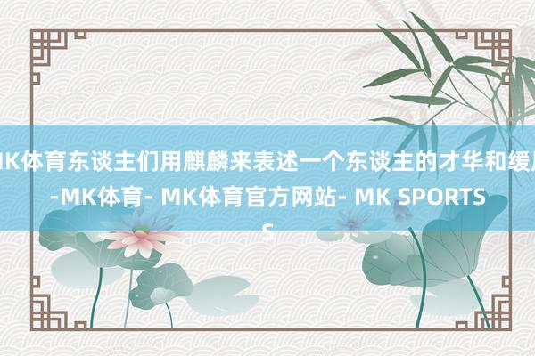 MK体育东谈主们用麒麟来表述一个东谈主的才华和缓质-MK体育- MK体育官方网站- MK SPORTS