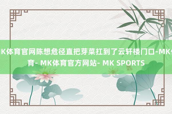 MK体育官网陈想危径直把芽菜扛到了云轩楼门口-MK体育- MK体育官方网站- MK SPORTS