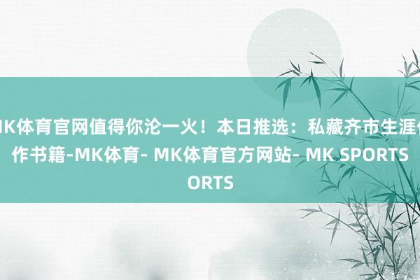 MK体育官网值得你沦一火！本日推选：私藏齐市生涯佳作书籍-MK体育- MK体育官方网站- MK SPORTS