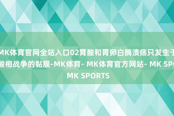 MK体育官网全站入口02胃酸和胃卵白酶溃疡只发生于与胃酸相战争的黏膜-MK体育- MK体育官方网站- MK SPORTS
