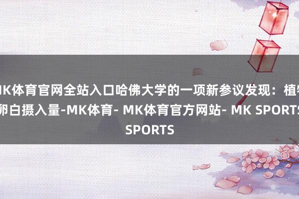MK体育官网全站入口哈佛大学的一项新参议发现：植物卵白摄入量-MK体育- MK体育官方网站- MK SPORTS