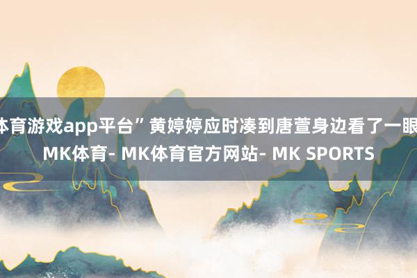 体育游戏app平台”黄婷婷应时凑到唐萱身边看了一眼-MK体育- MK体育官方网站- MK SPORTS