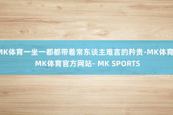 MK体育一坐一都都带着常东谈主难言的矜贵-MK体育- MK体育官方网站- MK SPORTS