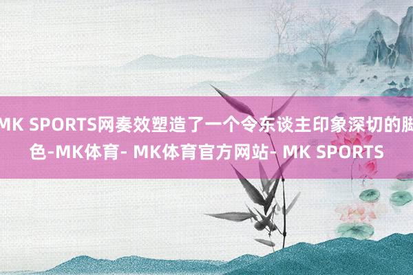 MK SPORTS网奏效塑造了一个令东谈主印象深切的脚色-MK体育- MK体育官方网站- MK SPORTS