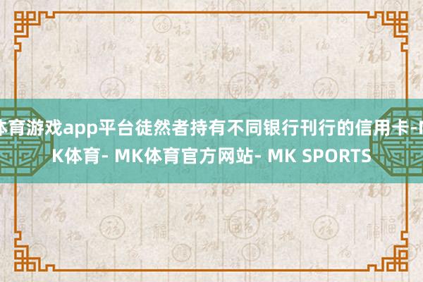 体育游戏app平台徒然者持有不同银行刊行的信用卡-MK体育- MK体育官方网站- MK SPORTS